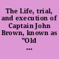 The Life, trial, and execution of Captain John Brown, known as "Old Brown of Ossawatomie," with a full account of the attempted insurrection at Harper's Ferry /