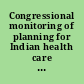 Congressional monitoring of planning for Indian health care facilities is still needed report to the Congress /