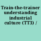 Train-the-trainer understanding industrial culture (TT3) /