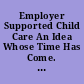Employer Supported Child Care An Idea Whose Time Has Come. A Conference on Child Care as an Employee Benefit (Costs and Benefits, Successful Programs, Company Options, Current Issues). Conference Proceedings /