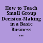 How to Teach Small Group Decision-Making in a Basic Business Communication Class. 1981 American Business Communication Association National Committee Report. Unit III. Research and Methodology. Teaching Methodology and Concepts Committee Subcommittee--3.