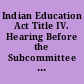 Indian Education Act Title IV. Hearing Before the Subcommittee on Elementary, Secondary and Vocational Education of the Committee on Education and Labor. House of Representatives, Ninety-Eighth Congress, First Session.