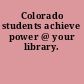 Colorado students achieve power @ your library.