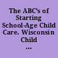 The ABC's of Starting School-Age Child Care. Wisconsin Child Care Improvement Project School-Age Child Care Series