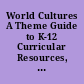 World Cultures A Theme Guide to K-12 Curricular Resources, Activities, and Processes.