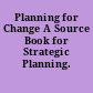 Planning for Change A Source Book for Strategic Planning.