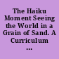 The Haiku Moment Seeing the World in a Grain of Sand. A Curriculum Unit for Secondary Levels. Revised.