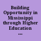 Building Opportunity in Mississippi through Higher Education A Report from the Steering Committee for the Mississippi Leadership Summit on Higher Education.
