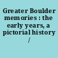 Greater Boulder memories : the early years, a pictorial history /