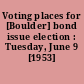 Voting places for [Boulder] bond issue election : Tuesday, June 9 [1953]