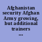 Afghanistan security Afghan Army growing, but additional trainers needed ; long-term costs not determined : report to congressional addressees.