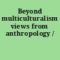 Beyond multiculturalism views from anthropology /
