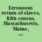 Erroneous return of slaves, fifth census, Massachusetts, Maine, Ohio letter from the Secretary of State, transmitting the information required by a resolution of the House of Representatives of the 26th of January, instant, in relation to slaves returned in the 5th census, in Maine, Massachusetts, and Ohio.
