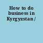 How to do business in Kyrgyzstan /
