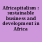 Africapitalism : sustainable business and development in Africa /