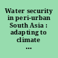 Water security in peri-urban South Asia : adapting to climate change and urbanization /