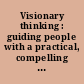 Visionary thinking : guiding people with a practical, compelling vision /