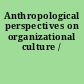 Anthropological perspectives on organizational culture /
