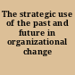 The strategic use of the past and future in organizational change /