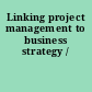 Linking project management to business strategy /