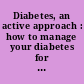 Diabetes, an active approach : how to manage your diabetes for better results.