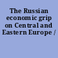 The Russian economic grip on Central and Eastern Europe /