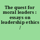 The quest for moral leaders : essays on leadership ethics /