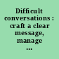 Difficult conversations : craft a clear message, manage emotions, focus on a solution /