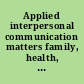 Applied interpersonal communication matters family, health, & community relations /