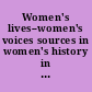 Women's lives--women's voices sources in women's history in the records of the National Archives and in editions and records projects supported by the National Historical Publications and Records Commission.