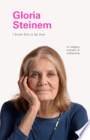 I know this to be true : Gloria Steinem : on integrity, empathy & authenticity /