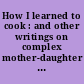 How I learned to cook : and other writings on complex mother-daughter relationships /