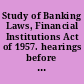 Study of Banking Laws, Financial Institutions Act of 1957. hearings before the United States Senate Committee on Banking and Currency, Subcommittee on Banking, Eighty-Fourth Congress, second session and Eighty-Fifth Congress, first session, on Jan. 28-31, Feb. 1, 4, 5, 7, 8, 11, 12, 14, 15, 18, 1957.