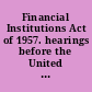 Financial Institutions Act of 1957. hearings before the United States House Committee on Banking and Currency, Eighty-Fifth Congress, first session, on July 15-18, 22-26, 30, 31, Aug. 1, 2, 5-8, 13-15, 1957.