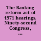 The Banking reform act of 1971 hearings, Ninety-second Congress, first session, on H.R. 5700 ... H.R. 3287 ... H.R. 7440 ..
