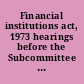 Financial institutions act, 1973 hearings before the Subcommittee on Financial Institutions of the Committee on Banking, Housing and Urban Affairs, United States Senate, Ninety-third Congress, second session, on S. 2591 ..