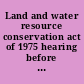 Land and water resource conservation act of 1975 hearing before the Subcommittee on Environment, Soil Conservation, and Forestry of the Committee on Agriculture and Forestry, United States Senate, Ninety-fourth Congress, first session, on S. 2081, Amendment no. 947 ... November 10, 1975.