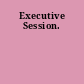 Executive Session.