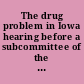 The drug problem in Iowa hearing before a subcommittee of the Committee on Appropriations, United States Senate, One Hundred First Congress, first session, special hearing.