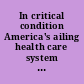 In critical condition America's ailing health care system : hearing before the Special Committee on Aging, United States Senate, One Hundred Eighth Congress, first session, Washington, DC, March 10, 2003.