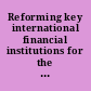 Reforming key international financial institutions for the 21st century hearing before the Subcommittee on Security and International Trade and Finance of the Committee on Banking, Housing, and Urban Affairs, United States Senate, One Hundred Tenth Congress, first session, on reforming international financial institutions, Thursday, August 2, 2007.