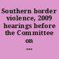 Southern border violence, 2009 hearings before the Committee on Homeland Security and Governmental Affairs, United States Senate, of the One Hundred Eleventh Congress, first session.