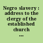 Negro slavery : address to the clergy of the established church and to Christian ministers of every denomination.
