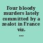 Four bloody murders lately committed by a zealot in France viz. on an antient gentlewoman, a colonel, and two young scholars : with an account of his attempt to strangle a gentleman, wherein failing he was seized on, and upon examination and the rack he confessed, was sentenc'd and burnt at Chalons /