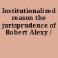 Institutionalized reason the jurisprudence of Robert Alexy /