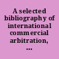 A selected bibliography of international commercial arbitration, 1970-1978, English language /