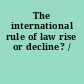 The international rule of law rise or decline? /