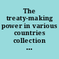 The treaty-making power in various countries collection of memoranda concerning the negotiation, conclusion, and ratification of treaties and conventions, with excerpts from the fundamental laws of various countries.