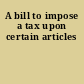 A bill to impose a tax upon certain articles