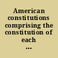 American constitutions comprising the constitution of each state in the Union, and of the United States : with the Declaration of Independence and Articles of Confederation /